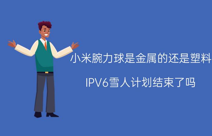 小米腕力球是金属的还是塑料 IPV6雪人计划结束了吗？